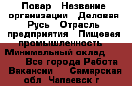 Повар › Название организации ­ Деловая Русь › Отрасль предприятия ­ Пищевая промышленность › Минимальный оклад ­ 15 000 - Все города Работа » Вакансии   . Самарская обл.,Чапаевск г.